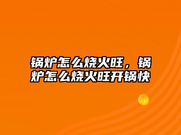 鍋爐怎么燒火旺，鍋爐怎么燒火旺開(kāi)鍋快