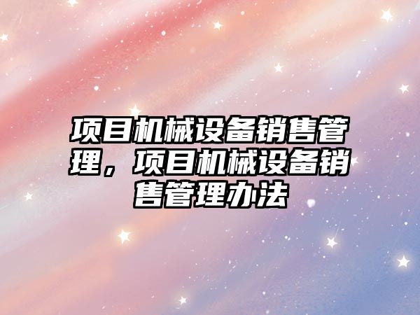 項目機(jī)械設(shè)備銷售管理，項目機(jī)械設(shè)備銷售管理辦法