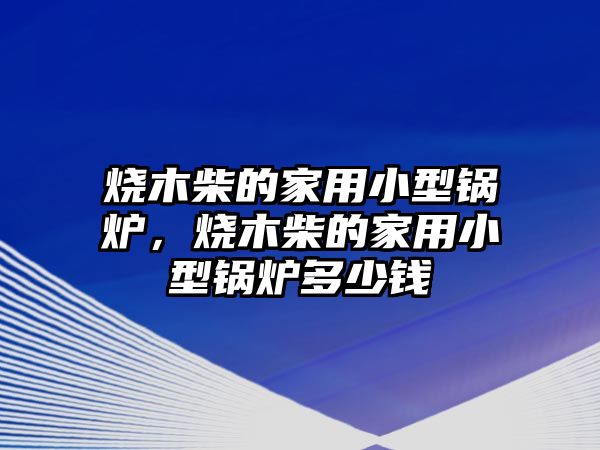 燒木柴的家用小型鍋爐，燒木柴的家用小型鍋爐多少錢
