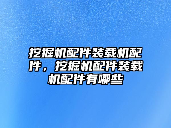 挖掘機(jī)配件裝載機(jī)配件，挖掘機(jī)配件裝載機(jī)配件有哪些