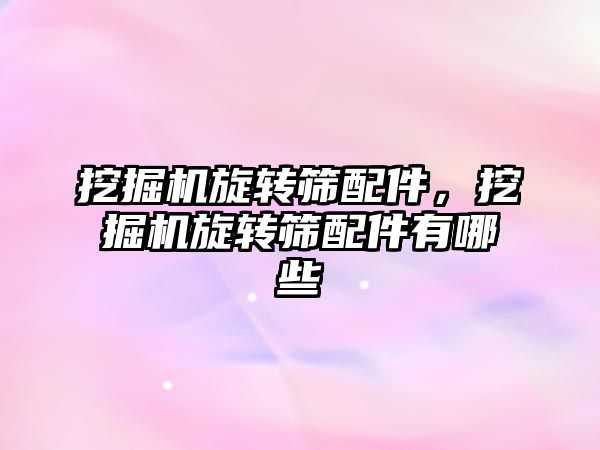 挖掘機(jī)旋轉(zhuǎn)篩配件，挖掘機(jī)旋轉(zhuǎn)篩配件有哪些