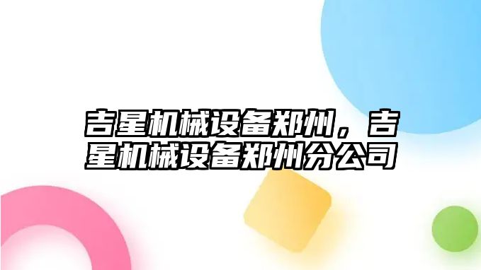 吉星機(jī)械設(shè)備鄭州，吉星機(jī)械設(shè)備鄭州分公司