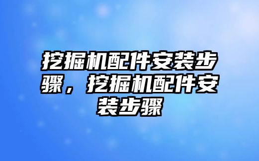 挖掘機(jī)配件安裝步驟，挖掘機(jī)配件安裝步驟