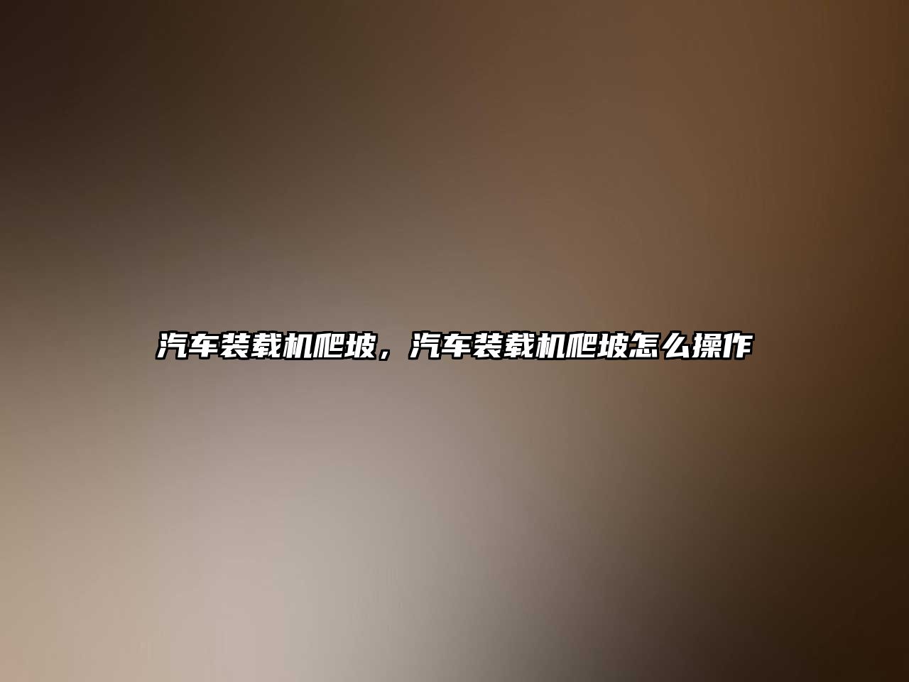 汽車裝載機爬坡，汽車裝載機爬坡怎么操作
