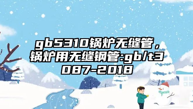 gb5310鍋爐無(wú)縫管，鍋爐用無(wú)縫鋼管:gb/t3087-2018
