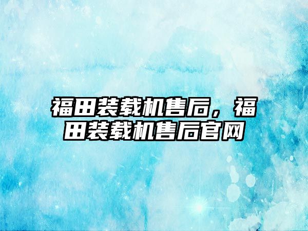 福田裝載機(jī)售后，福田裝載機(jī)售后官網(wǎng)