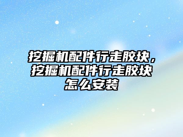 挖掘機配件行走膠塊，挖掘機配件行走膠塊怎么安裝