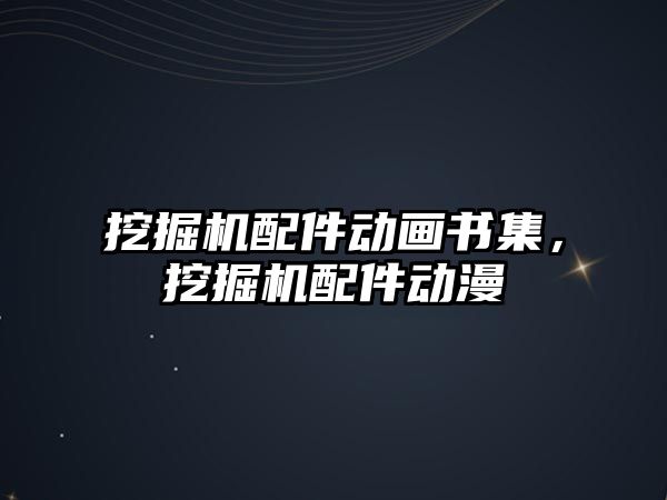 挖掘機(jī)配件動(dòng)畫書集，挖掘機(jī)配件動(dòng)漫
