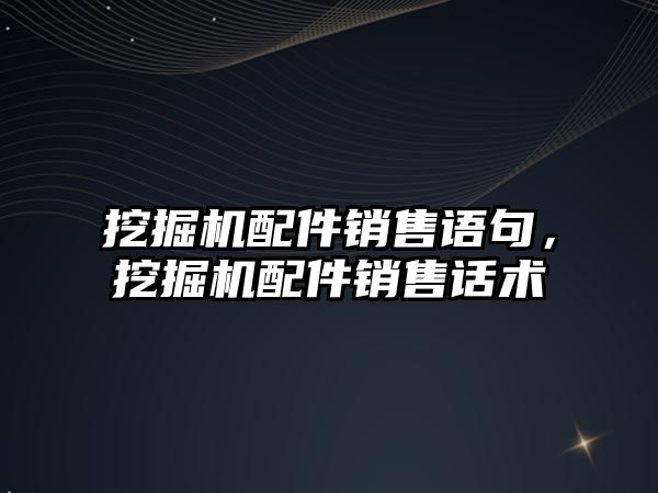 挖掘機(jī)配件銷(xiāo)售語(yǔ)句，挖掘機(jī)配件銷(xiāo)售話術(shù)