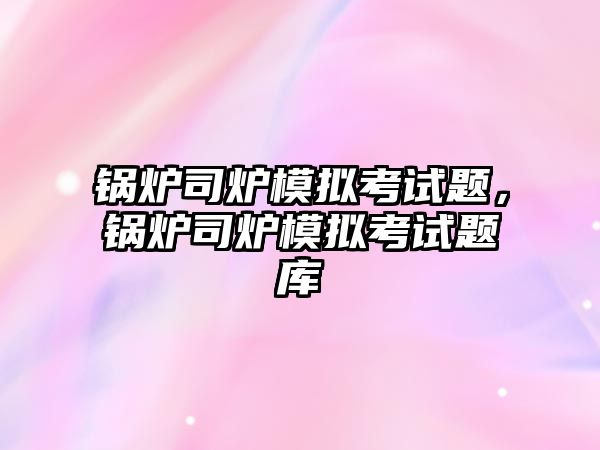鍋爐司爐模擬考試題，鍋爐司爐模擬考試題庫