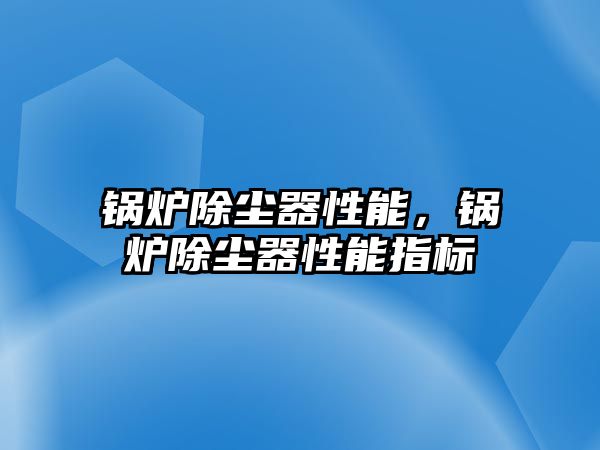鍋爐除塵器性能，鍋爐除塵器性能指標(biāo)