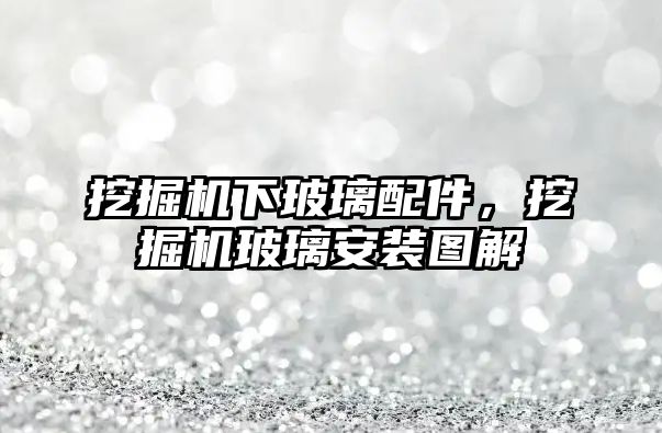 挖掘機(jī)下玻璃配件，挖掘機(jī)玻璃安裝圖解