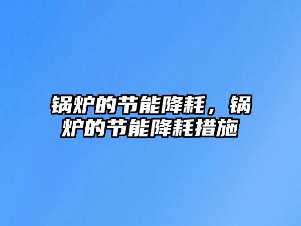 鍋爐的節(jié)能降耗，鍋爐的節(jié)能降耗措施