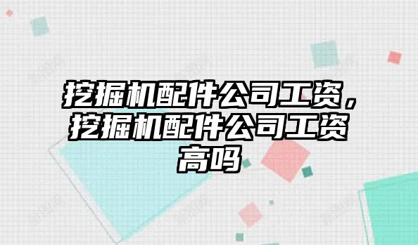 挖掘機(jī)配件公司工資，挖掘機(jī)配件公司工資高嗎