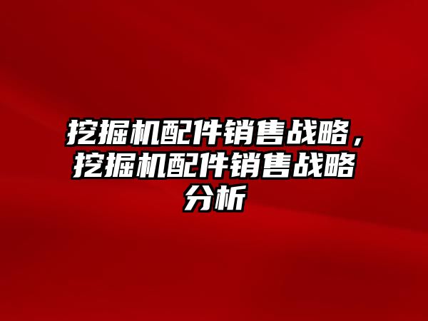 挖掘機(jī)配件銷售戰(zhàn)略，挖掘機(jī)配件銷售戰(zhàn)略分析