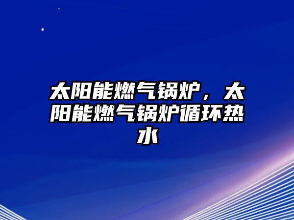 太陽能燃?xì)忮仩t，太陽能燃?xì)忮仩t循環(huán)熱水