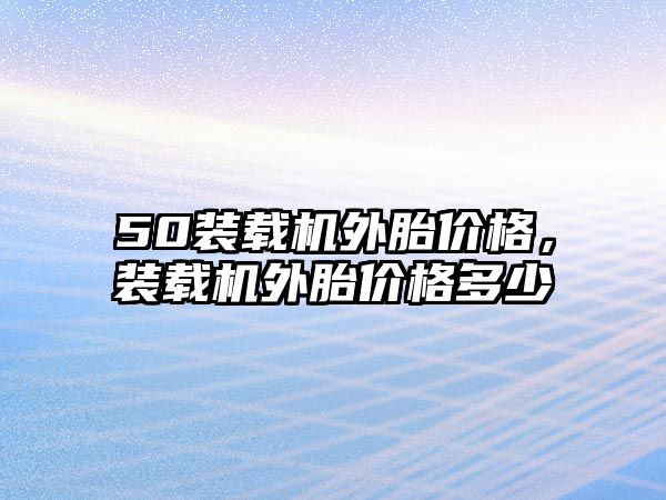 50裝載機(jī)外胎價(jià)格，裝載機(jī)外胎價(jià)格多少
