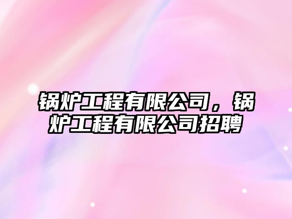 鍋爐工程有限公司，鍋爐工程有限公司招聘