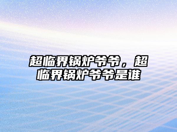 超臨界鍋爐爺爺，超臨界鍋爐爺爺是誰
