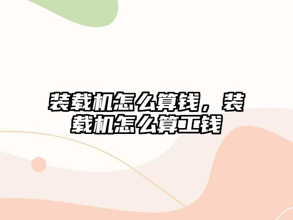裝載機(jī)怎么算錢，裝載機(jī)怎么算工錢