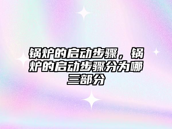 鍋爐的啟動步驟，鍋爐的啟動步驟分為哪三部分