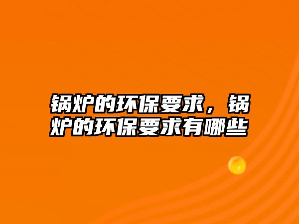 鍋爐的環(huán)保要求，鍋爐的環(huán)保要求有哪些