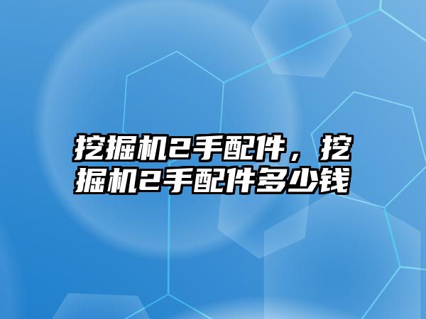 挖掘機(jī)2手配件，挖掘機(jī)2手配件多少錢