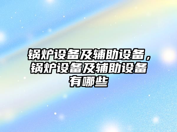 鍋爐設(shè)備及輔助設(shè)備，鍋爐設(shè)備及輔助設(shè)備有哪些