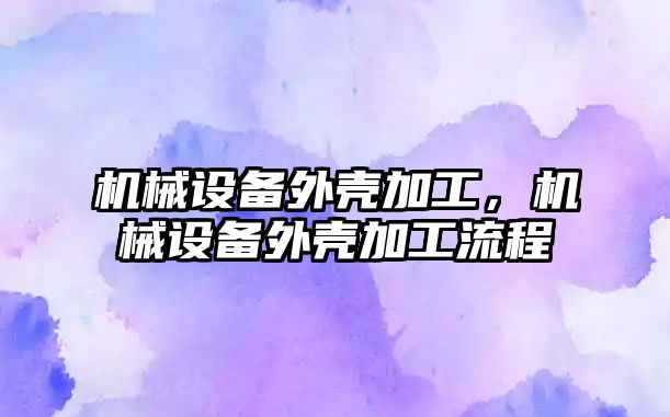 機械設備外殼加工，機械設備外殼加工流程