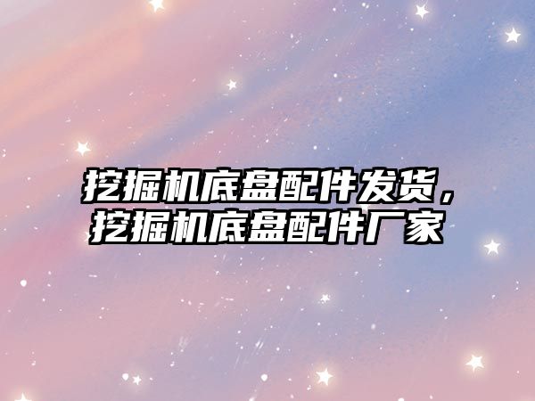 挖掘機底盤配件發(fā)貨，挖掘機底盤配件廠家