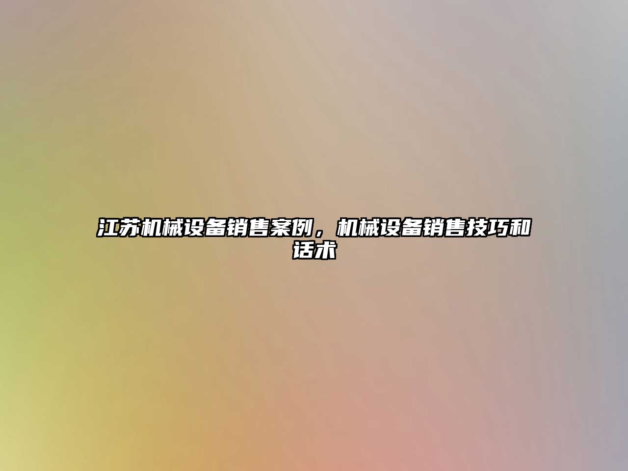 江蘇機(jī)械設(shè)備銷售案例，機(jī)械設(shè)備銷售技巧和話術(shù)