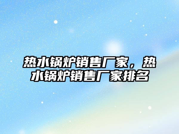 熱水鍋爐銷售廠家，熱水鍋爐銷售廠家排名