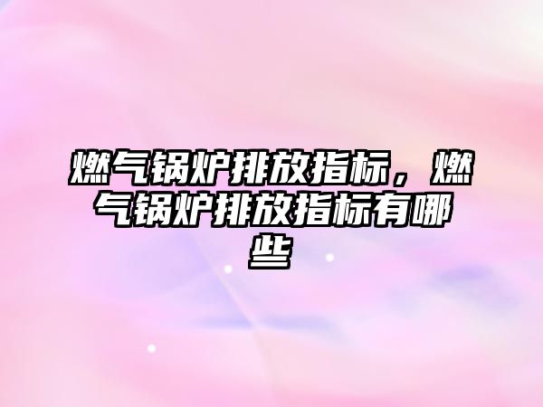 燃?xì)忮仩t排放指標(biāo)，燃?xì)忮仩t排放指標(biāo)有哪些