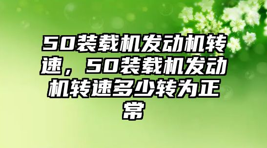 50裝載機發(fā)動機轉(zhuǎn)速，50裝載機發(fā)動機轉(zhuǎn)速多少轉(zhuǎn)為正常