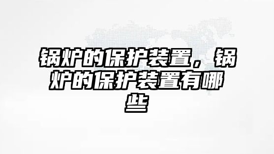 鍋爐的保護裝置，鍋爐的保護裝置有哪些
