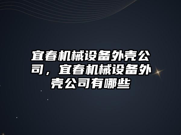 宜春機(jī)械設(shè)備外殼公司，宜春機(jī)械設(shè)備外殼公司有哪些