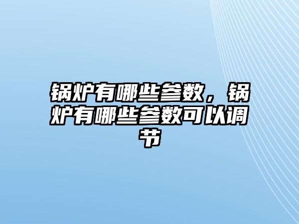 鍋爐有哪些參數(shù)，鍋爐有哪些參數(shù)可以調(diào)節(jié)