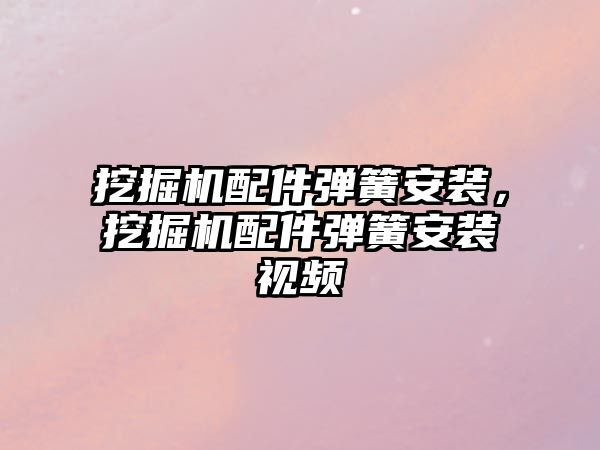 挖掘機配件彈簧安裝，挖掘機配件彈簧安裝視頻