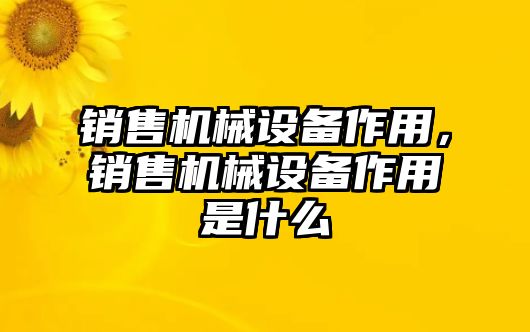 銷售機械設(shè)備作用，銷售機械設(shè)備作用是什么