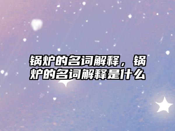 鍋爐的名詞解釋，鍋爐的名詞解釋是什么