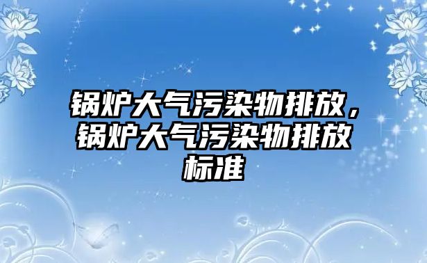 鍋爐大氣污染物排放，鍋爐大氣污染物排放標(biāo)準(zhǔn)