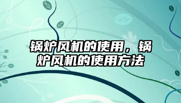 鍋爐風(fēng)機(jī)的使用，鍋爐風(fēng)機(jī)的使用方法