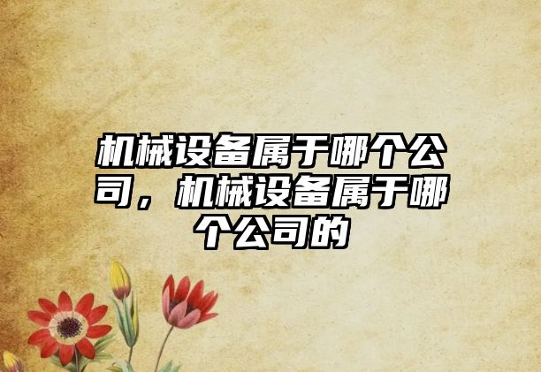 機械設備屬于哪個公司，機械設備屬于哪個公司的