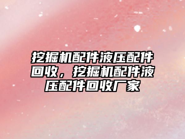 挖掘機配件液壓配件回收，挖掘機配件液壓配件回收廠家