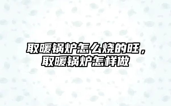 取暖鍋爐怎么燒的旺，取暖鍋爐怎樣做