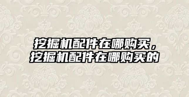 挖掘機(jī)配件在哪購買，挖掘機(jī)配件在哪購買的