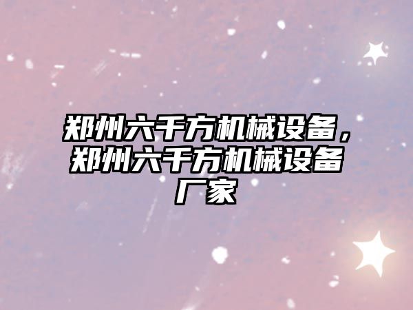 鄭州六千方機械設(shè)備，鄭州六千方機械設(shè)備廠家