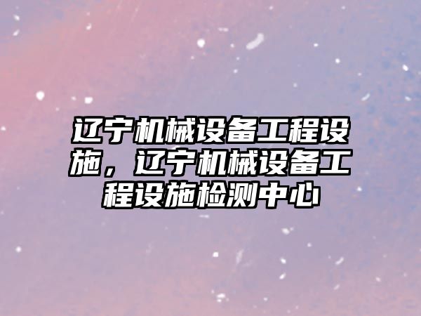 遼寧機(jī)械設(shè)備工程設(shè)施，遼寧機(jī)械設(shè)備工程設(shè)施檢測中心