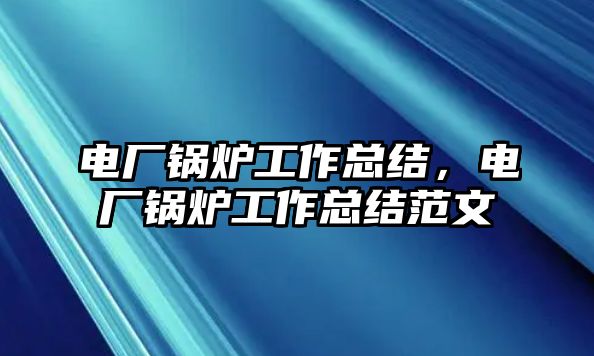 電廠鍋爐工作總結(jié)，電廠鍋爐工作總結(jié)范文