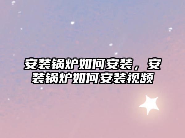 安裝鍋爐如何安裝，安裝鍋爐如何安裝視頻